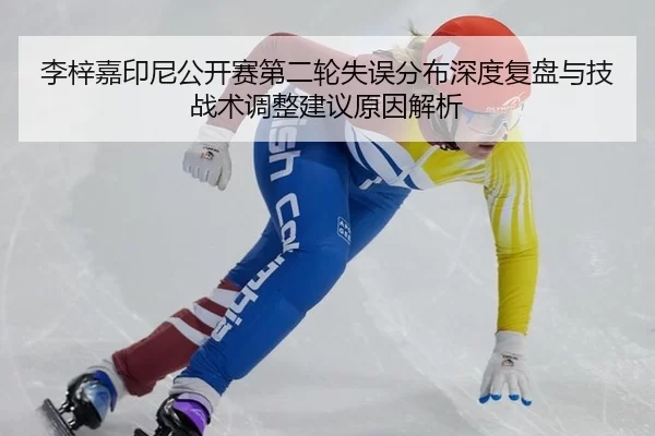 李梓嘉印尼公开赛第二轮失误分布深度复盘与技战术调整建议原因解析