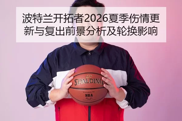 波特兰开拓者2026夏季伤情更新与复出前景分析及轮换影响