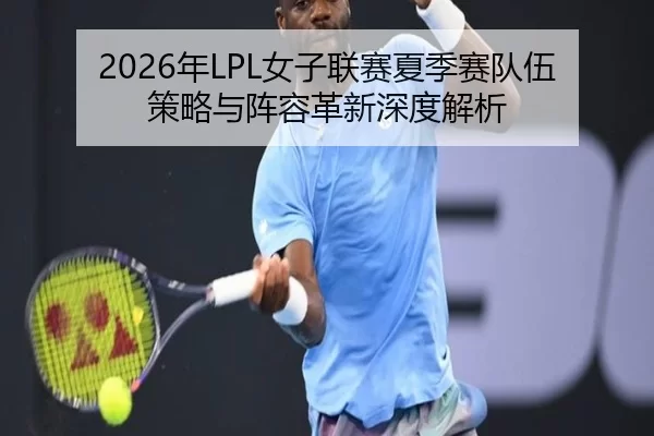 2026年LPL女子联赛夏季赛队伍策略与阵容革新深度解析
