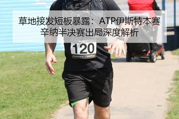 草地接发短板暴露：ATP伊斯特本赛辛纳半决赛出局深度解析