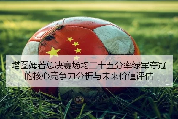 ta-tu-mu-ruo-zong-jue-sai-chang-jun-san-shi-wu-fen-lv-lv-jun-duo-guan-de-he-xin-jing-zheng-li-fen-xi-yu-wei-lai-jia-zhi-2-521.jpg
