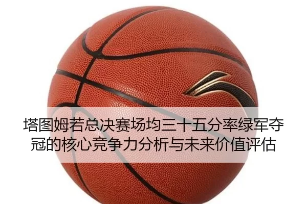 塔图姆若总决赛场均三十五分率绿军夺冠的核心竞争力分析与未来价值评估