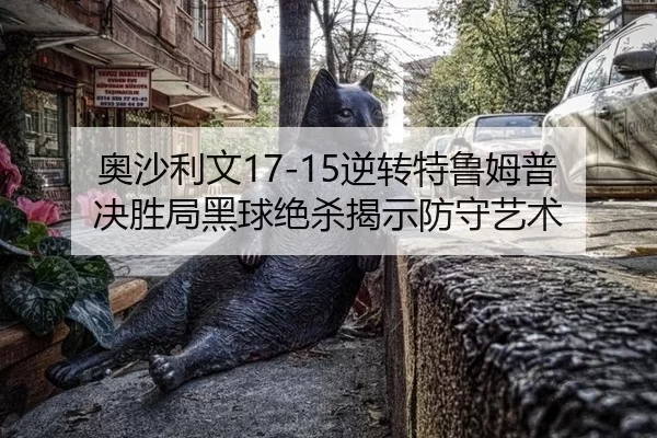 奥沙利文17-15逆转特鲁姆普 决胜局黑球绝杀揭示防守艺术
