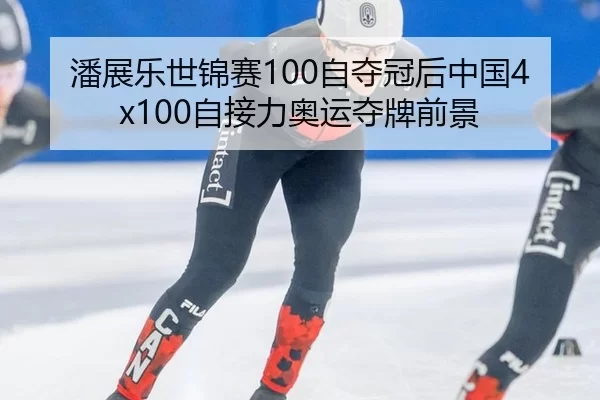 潘展乐世锦赛100自夺冠后中国4x100自接力奥运夺牌前景